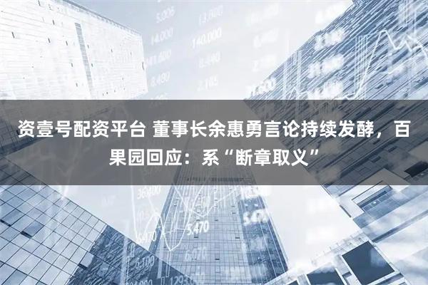 资壹号配资平台 董事长余惠勇言论持续发酵，百果园回应：系“断章取义”