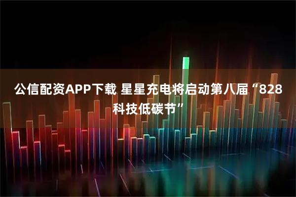 公信配资APP下载 星星充电将启动第八届“828科技低碳节”