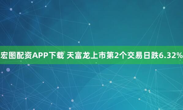 宏图配资APP下载 天富龙上市第2个交易日跌6.32%
