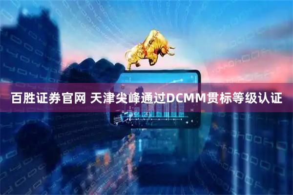 百胜证券官网 天津尖峰通过DCMM贯标等级认证