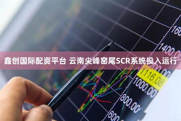 鑫创国际配资平台 云南尖峰窑尾SCR系统投入运行