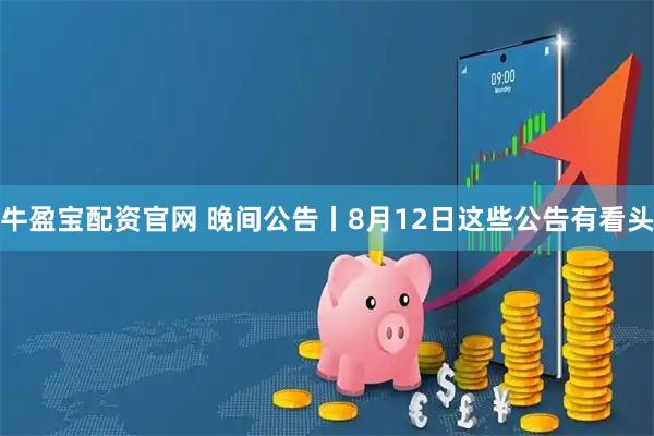 牛盈宝配资官网 晚间公告丨8月12日这些公告有看头