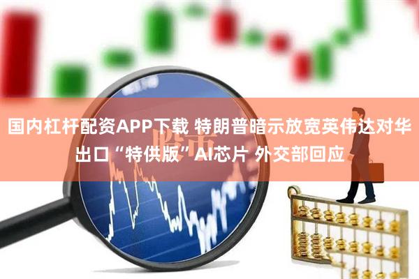 国内杠杆配资APP下载 特朗普暗示放宽英伟达对华出口“特供版”AI芯片 外交部回应
