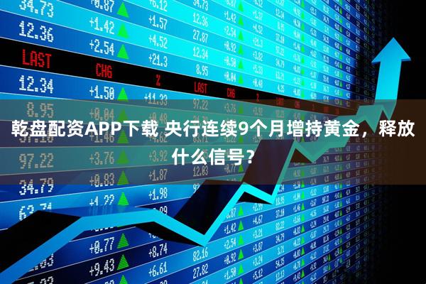乾盘配资APP下载 央行连续9个月增持黄金，释放什么信号？