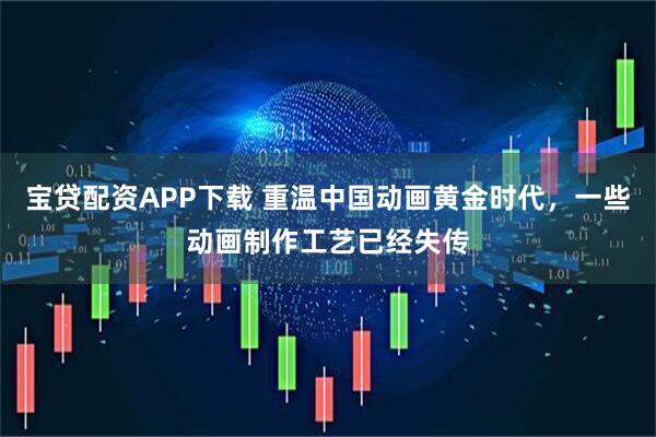 宝贷配资APP下载 重温中国动画黄金时代，一些动画制作工艺已经失传
