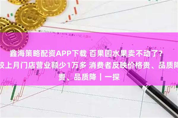 鑫海策略配资APP下载 百果园水果卖不动了？ 店员：较上月门店营业额少1万多 消费者反映价格贵、品质降｜一探