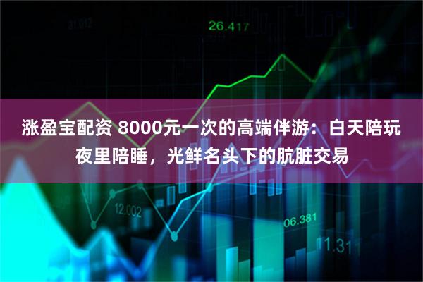 涨盈宝配资 8000元一次的高端伴游：白天陪玩夜里陪睡，光鲜名头下的肮脏交易