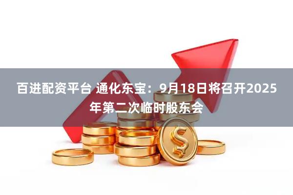 百进配资平台 通化东宝：9月18日将召开2025年第二次临时股东会
