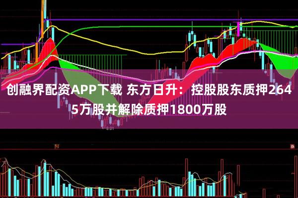 创融界配资APP下载 东方日升：控股股东质押2645万股并解除质押1800万股