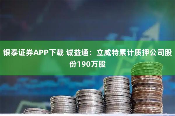 银泰证券APP下载 诚益通：立威特累计质押公司股份190万股