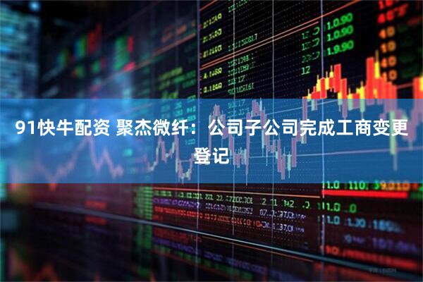 91快牛配资 聚杰微纤：公司子公司完成工商变更登记