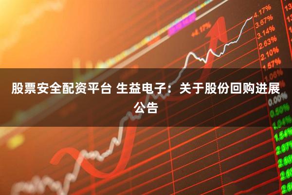 股票安全配资平台 生益电子：关于股份回购进展公告