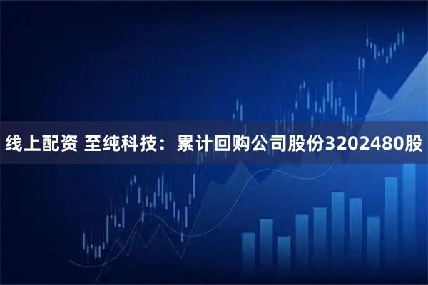 线上配资 至纯科技：累计回购公司股份3202480股