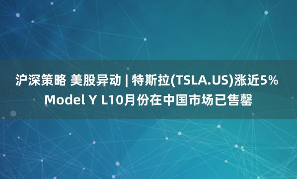 沪深策略 美股异动 | 特斯拉(TSLA.US)涨近5% Model Y L10月份在中国市场已售罄
