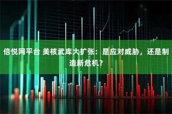 倍悦网平台 美核武库大扩张：是应对威胁，还是制造新危机？
