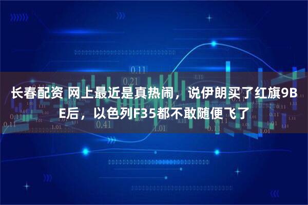 长春配资 网上最近是真热闹，说伊朗买了红旗9BE后，以色列F35都不敢随便飞了
