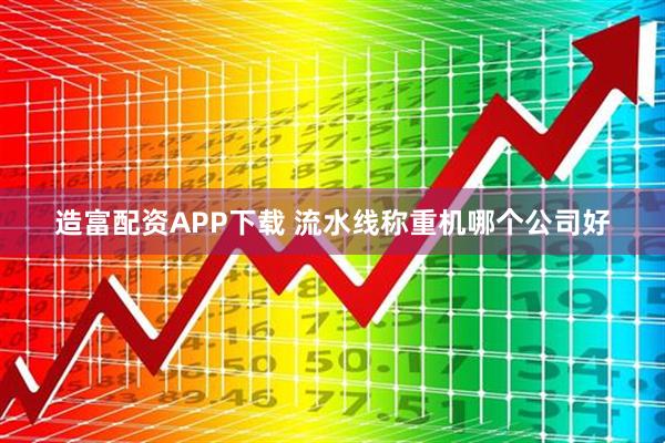 造富配资APP下载 流水线称重机哪个公司好