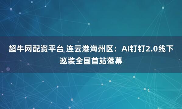 超牛网配资平台 连云港海州区：AI钉钉2.0线下巡装全国首站落幕