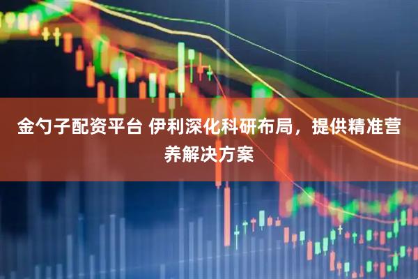 金勺子配资平台 伊利深化科研布局，提供精准营养解决方案