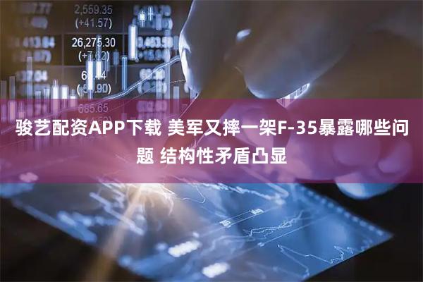 骏艺配资APP下载 美军又摔一架F-35暴露哪些问题 结构性矛盾凸显