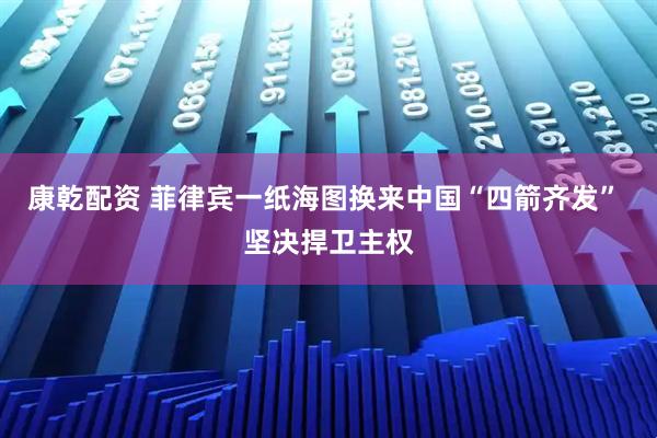 康乾配资 菲律宾一纸海图换来中国“四箭齐发” 坚决捍卫主权
